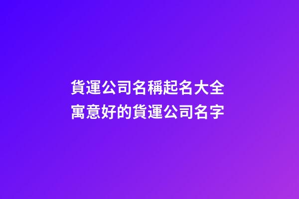 貨運公司名稱起名大全 寓意好的貨運公司名字-第1張-公司起名-玄機派